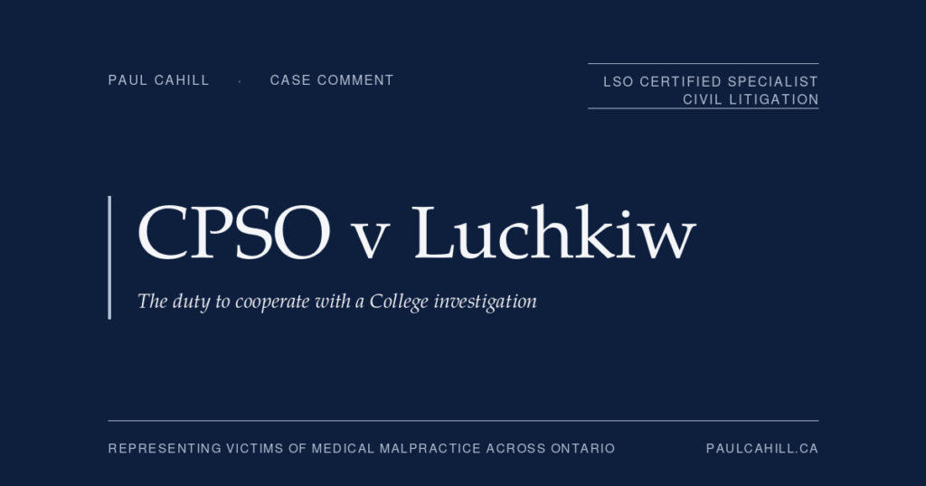 CPSO v Luchkiw: The Duty to Cooperate with a College Investigation | Paul Cahill Medical Malpractice Lawyer Case comment on College of Physicians and Surgeons of Ontario v Luchkiw, 2023 ONPSDT 14, on the duty of regulated health professionals to cooperate with a College investigation. By Paul Cahill, LSO Certified Specialist in Civil Litigation.