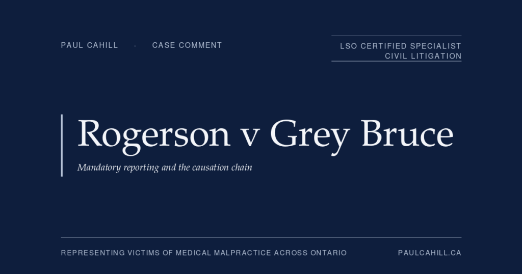 Case comment on Rogerson v Grey Bruce Regional Health Centre, 2024 ONCA 303, on the mandatory reporting framework under section 72 of the Child and Family Services Act (now section 125 of the Child, Youth and Family Services Act, 2017), the multi-step causation chain in failure-to-report cases, and the Housen v Nikolaisen standard of appellate review. By Paul Cahill, LSO Certified Specialist in Civil Litigation.