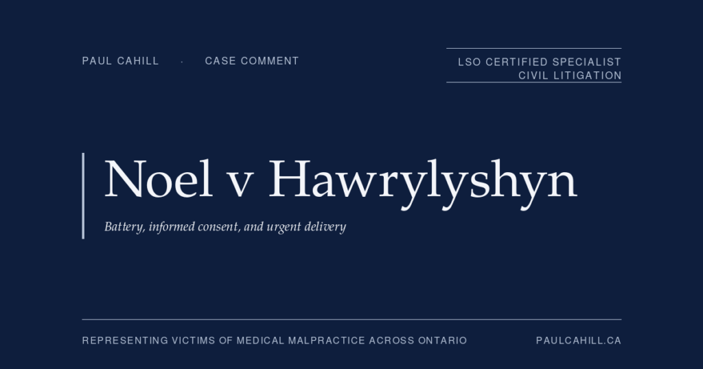 Case comment on Noel v Hawrylyshyn, 2024 ONSC 4525, on the battery vs informed consent doctrinal distinction, the Reibl v Hughes modified objective test as a defence framework, the operative urgency framework in informed consent analysis, and multi-ground defence dismissal in obstetric malpractice. By Paul Cahill, LSO Certified Specialist in Civil Litigation.