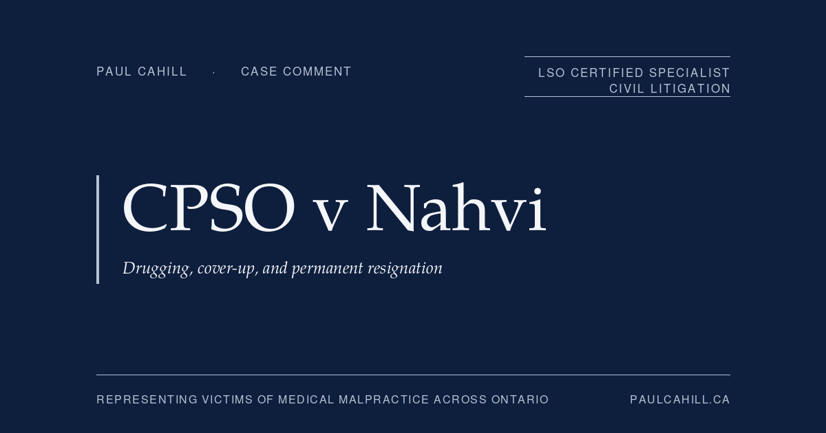 Case comment on College of Physicians and Surgeons of Ontario v Nahvi, 2024 ONPSDT 31 (Ontario Physicians and Surgeons Discipline Tribunal), accepting joint submission for permanent resignation in surreptitious-drugging case. On the DDU standard, the resignation + permanent undertaking framework, and the parallel regulatory, criminal, and civil tracks. By Paul Cahill, LSO Certified Specialist in Civil Litigation.