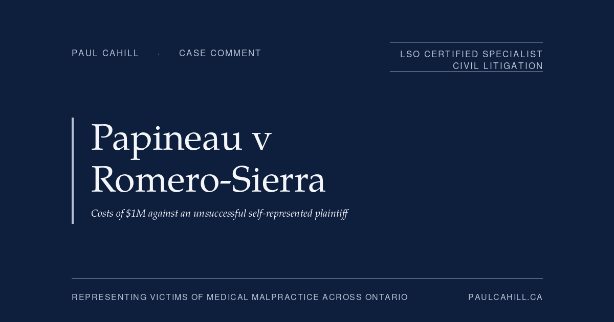 Case comment on Papineau v Romero-Sierra (Costs), 2025 ONSC 194 (Ontario Superior Court of Justice), $1M in costs awarded against the unsuccessful self-represented plaintiff. On the Ontario costs framework, the loser-pays principle, and the costs exposure dimension of medical malpractice litigation. By Paul Cahill, LSO Certified Specialist in Civil Litigation.