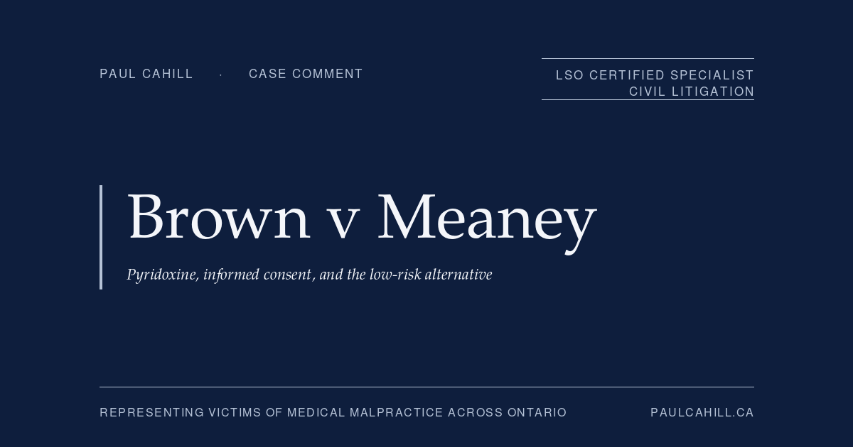 Brown v Meaney: Pyridoxine, Informed Consent, and the Low-Risk Alternative | Paul Cahill Medical Malpractice Lawyer Case comment on Brown v Meaney, 2024 ONSC 7256 (Ontario Superior Court of Justice), plaintiff trial win on pediatric PDE treatment delay. On the low-risk alternative framework, the bounded operation of the common-practice defence, and the twin sister as natural experiment in causation. By Paul Cahill, LSO Certified Specialist in Civil Litigation.