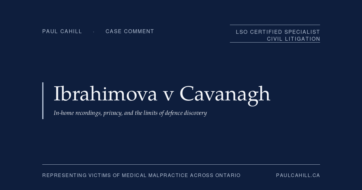 Case comment on Ibrahimova v Cavanagh, 2025 ONSC 1152 (Ontario Superior Court of Justice), motion decision denying defendant physicians' request for production of in-home security camera recordings in a catastrophic injury malpractice action arising from missed previable PROM and septic pregnancy loss. On the privacy versus relevance framework in civil discovery and the Stewart v Kempster line. By Paul Cahill, LSO Certified Specialist in Civil Litigation.