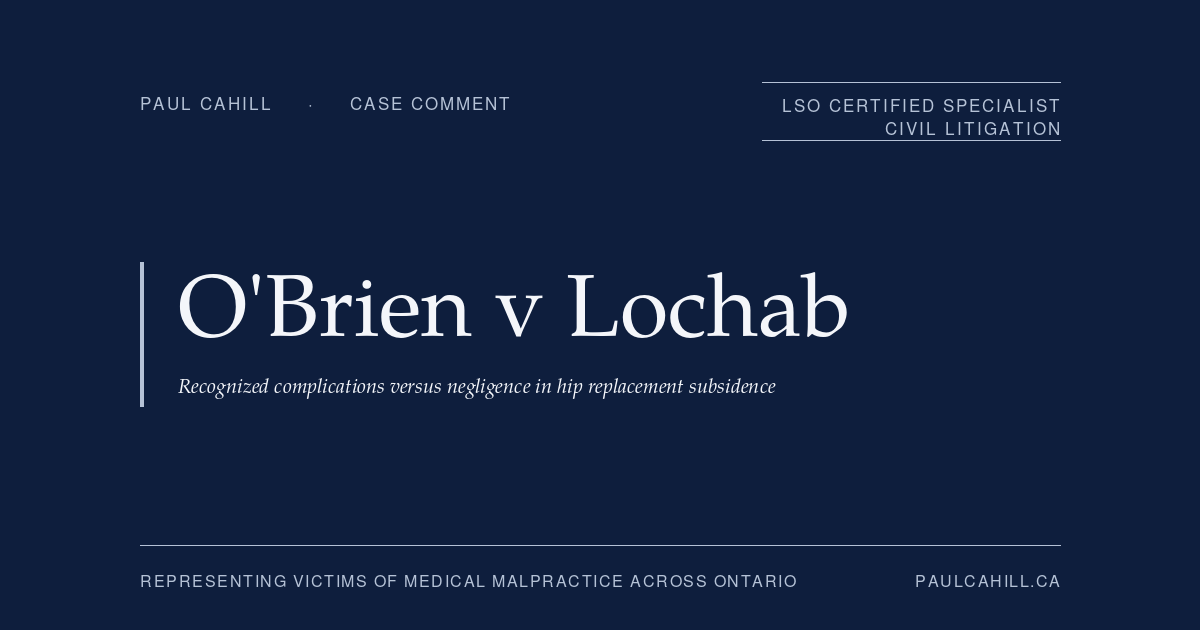 Case comment on O'Brien v Lochab, 2025 ONSC 2046 (Ontario Superior Court of Justice), defendant trial win for orthopaedic surgeon in hip replacement subsidence case; court found subsidence was attributable to recognized 5 percent osteointegration failure rate rather than to negligence, and that the plaintiff's expert evidence rested on a rejected factual premise about the extent of the original fracture. By Paul Cahill, LSO Certified Specialist in Civil Litigation.