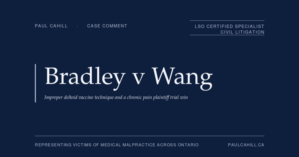 Case comment on Bradley v Wang, 2025 ONSC 2267 (Ontario Superior Court of Justice), plaintiff trial win for registered nurse with chronic shoulder injury (SIRVA) following improper tetanus vaccine administration by first-year family medicine resident; over $1,000,000 in damages awarded principally for lost income and pension consequences over the balance of her nursing career. By Paul Cahill, LSO Certified Specialist in Civil Litigation.