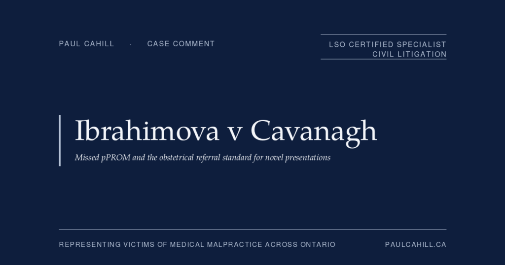 Case comment on Ibrahimova v Cavanagh, 2025 ONSC 4808 (Ontario Superior Court of Justice), plaintiff trial win for 17-week pregnant patient with catastrophic outcome (below-knee amputation, partial foot amputation, kidney transplant, stroke, seizures) after emergency physician failed to refer her to obstetrician on documented possible preterm premature rupture of membranes. By Paul Cahill, LSO Certified Specialist in Civil Litigation.
