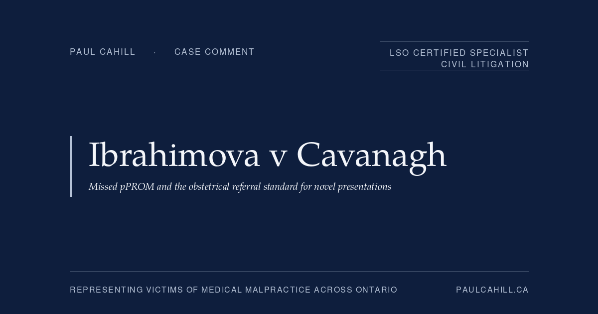 Case comment on Ibrahimova v Cavanagh, 2025 ONSC 4808 (Ontario Superior Court of Justice), plaintiff trial win for 17-week pregnant patient with catastrophic outcome (below-knee amputation, partial foot amputation, kidney transplant, stroke, seizures) after emergency physician failed to refer her to obstetrician on documented possible preterm premature rupture of membranes. By Paul Cahill, LSO Certified Specialist in Civil Litigation.