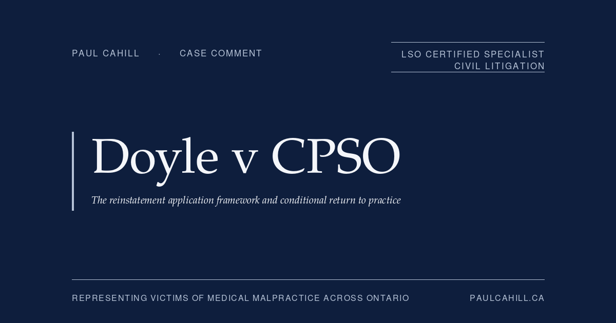 Case comment on Doyle v CPSO, 2026 ONPSDT 1 (Ontario Physicians and Surgeons Discipline Tribunal), reinstatement decision granting a psychiatrist whose certificate of registration had been revoked in 2018 for professional boundary violations with vulnerable patients a conditional return to practice after more than seven years of demonstrated rehabilitation. By Paul Cahill, LSO Certified Specialist in Civil Litigation.