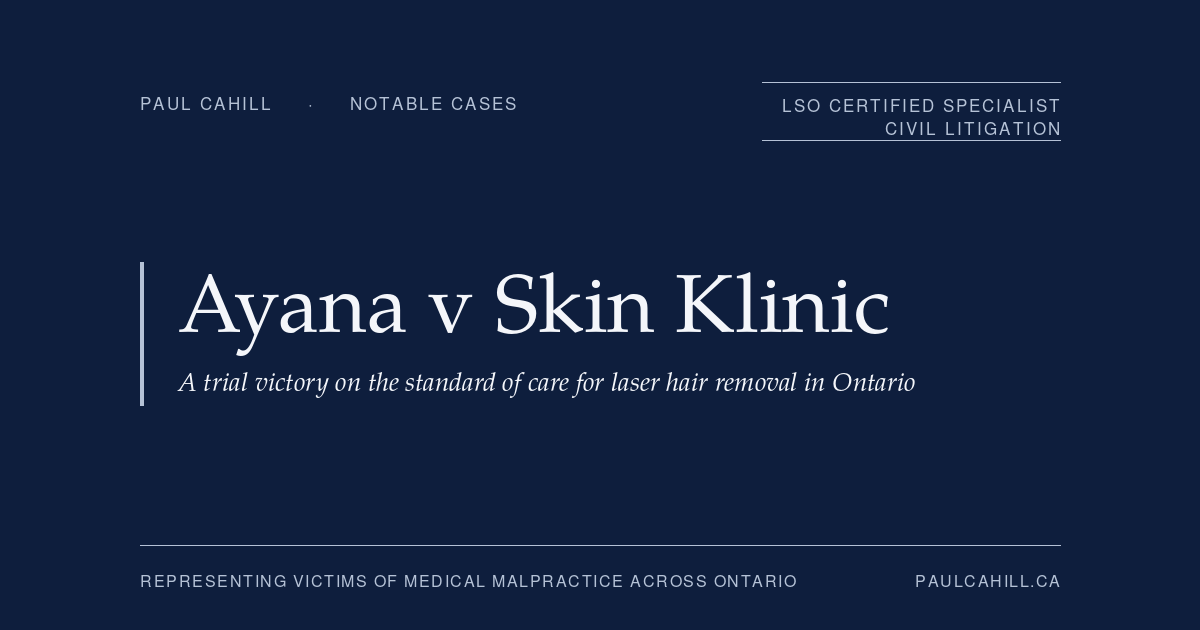 Notable case from Paul Cahill's practice: Ayana v Skin Klinic, 2009 CanLII 42042 (ON SC), a trial victory establishing the standard of care for laser hair removal in Ontario. By Paul Cahill, LSO Certified Specialist in Civil Litigation.