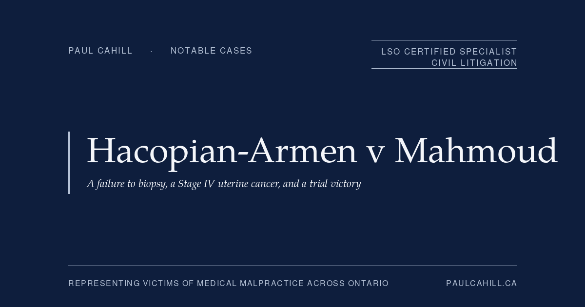 Notable case from Paul Cahill's practice: Hacopian-Armen v Mahmoud, a 2020 trial victory finding a gynecologist negligently failed to perform an endometrial biopsy at first consult, causing a two-year delay in diagnosing leiomyosarcoma that progressed from Stage I to Stage IV. By Paul Cahill, LSO Certified Specialist in Civil Litigation.
