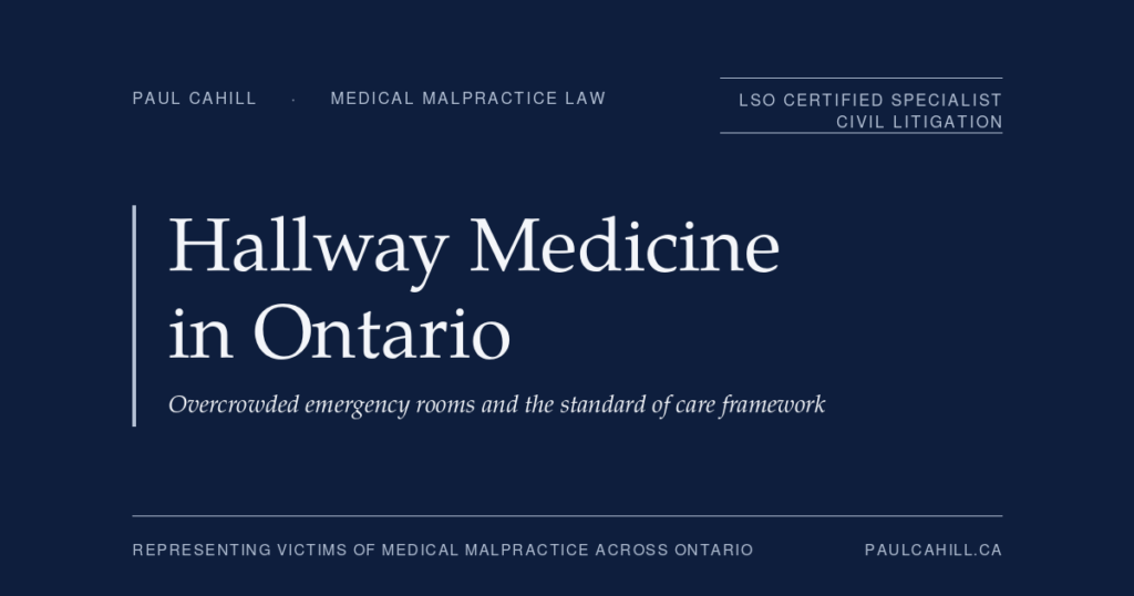 Hallway Medicine in Ontario: When Overcrowded Emergency Rooms Lead to Medical Malpractice | Paul Cahill Medical Malpractice Lawyer Hallway Medicine in Ontario — a foundational explainer on the legal framework when overcrowded emergency departments contribute to delayed diagnoses, missed conditions, premature discharges, or death, including the CTAS triage framework, the standard of care that does not bend to systemic pressure, the dual framework of physician and hospital liability, and practical guidance for patients and families. By Paul Cahill, LSO Certified Specialist in Civil Litigation.