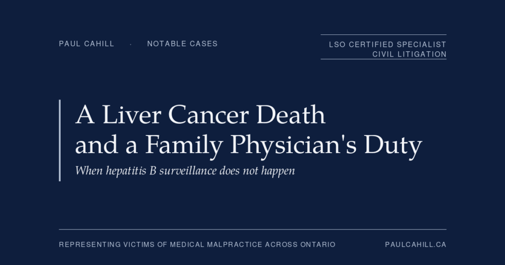 When Hepatitis B Surveillance Fails: A Family Physician's Duty and a Liver Cancer Death | Paul Cahill Medical Malpractice Lawyer Notable case from Paul Cahill's practice: a 2018 wrongful death settlement against a family physician who failed to provide the hepatitis B surveillance that the standard of care required. By Paul Cahill, LSO Certified Specialist in Civil Litigation.
