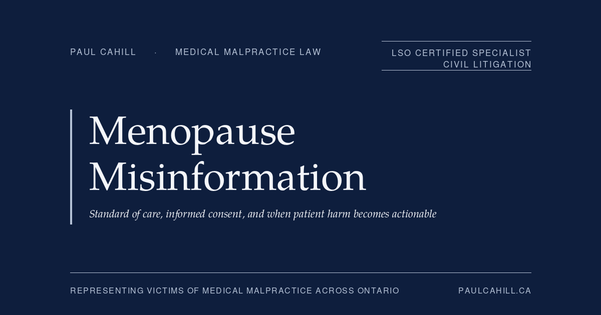 Menopause Misinformation Online: The Standard of Care, Informed Consent, and When Harm Becomes Malpractice | Paul Cahill Medical Malpractice Lawyer | Paul Cahill Medical Malpractice Lawyer Menopause Misinformation Online — a commentary on the CTV News article identifying an overwhelming surge of online disinformation targeting perimenopausal and menopausal women, examining the legal framework for menopause-related care in Ontario including the standard of care framework, the Reibl v Hughes informed consent framework, the two failure modes of undertreatment and overtreatment, the unregulated wellness industry framework, and when patient harm crosses into actionable medical malpractice. By Paul Cahill, LSO Certified Specialist in Civil Litigation.