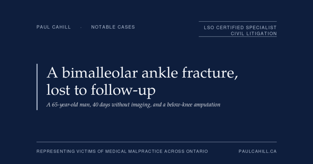 Notable case from Paul Cahill's practice: a November 2022 settlement on behalf of a 65-year-old man whose bimalleolar ankle fracture went 40 days without orthopedic follow-up, leading to joint disruption, septic arthritis, osteomyelitis, and a below-knee amputation. By Paul Cahill, LSO Certified Specialist in Civil Litigation.