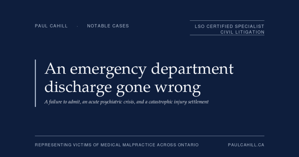 Notable case from Paul Cahill's practice: a March 2025 settlement on behalf of a patient who was discharged from a hospital emergency department despite clinical signs of acute psychiatric illness, suffered a severe psychotic episode within 24 hours, and sustained catastrophic spinal cord injuries resulting in paraplegia. By Paul Cahill, LSO Certified Specialist in Civil Litigation.