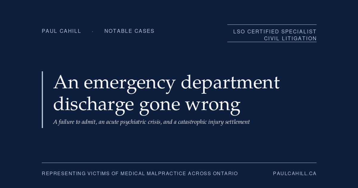 Notable case from Paul Cahill's practice: a March 2025 settlement on behalf of a patient who was discharged from a hospital emergency department despite clinical signs of acute psychiatric illness, suffered a severe psychotic episode within 24 hours, and sustained catastrophic spinal cord injuries resulting in paraplegia. By Paul Cahill, LSO Certified Specialist in Civil Litigation.