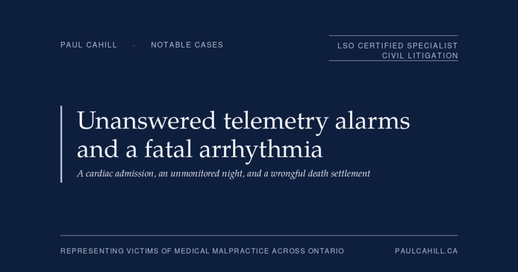 Notable case from Paul Cahill's practice: an April 2026 settlement on behalf of the family of a man in his late 40s who was admitted to hospital with a heart attack, developed a life-threatening arrhythmia overnight that triggered unanswered telemetry alarms, and was found deceased the following morning. By Paul Cahill, LSO Certified Specialist in Civil Litigation.