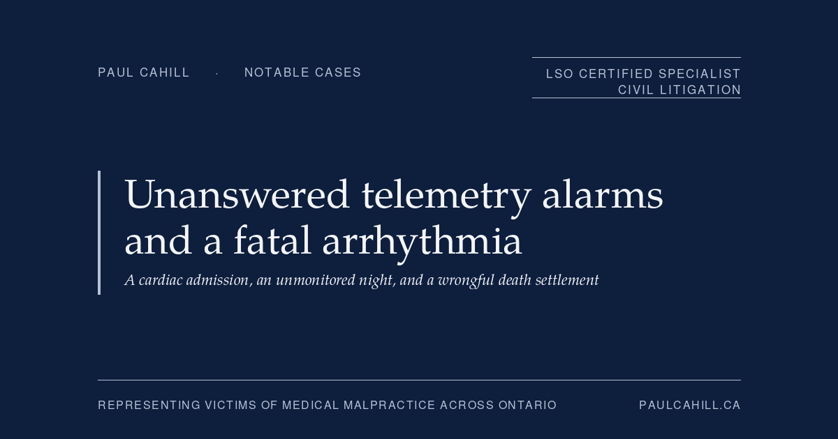 Notable case from Paul Cahill's practice: an April 2026 settlement on behalf of the family of a man in his late 40s who was admitted to hospital with a heart attack, developed a life-threatening arrhythmia overnight that triggered unanswered telemetry alarms, and was found deceased the following morning. By Paul Cahill, LSO Certified Specialist in Civil Litigation.